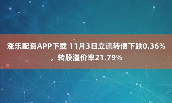 涨乐配资APP下载 11月3日立讯转债下跌0.36%，转股溢价率21.79%