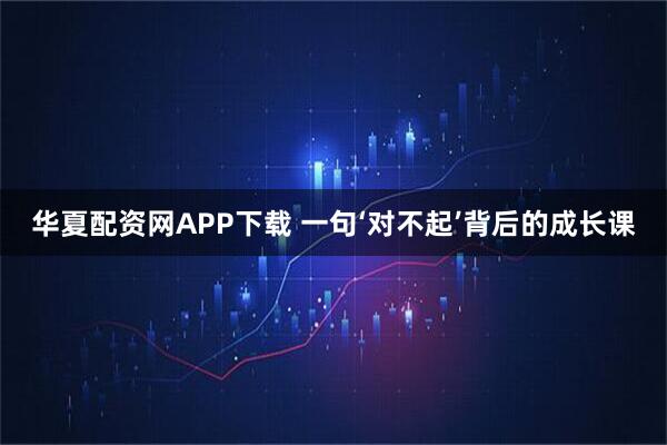 华夏配资网APP下载 一句‘对不起’背后的成长课