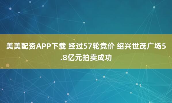 美美配资APP下载 经过57轮竞价 绍兴世茂广场5.8亿元拍卖成功