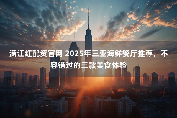 满江红配资官网 2025年三亚海鲜餐厅推荐，不容错过的三款美食体验