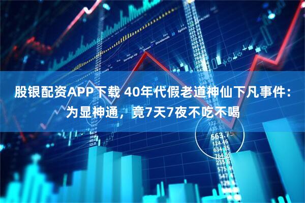 股银配资APP下载 40年代假老道神仙下凡事件：为显神通，竟7天7夜不吃不喝