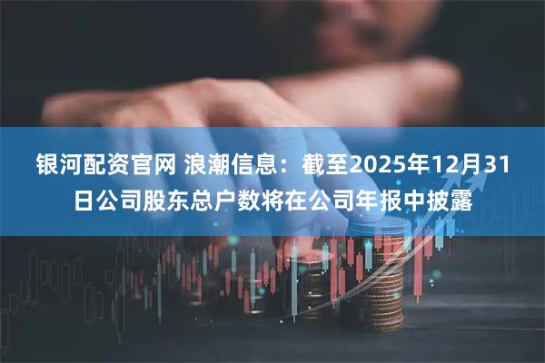 银河配资官网 浪潮信息：截至2025年12月31日公司股东总户数将在公司年报中披露