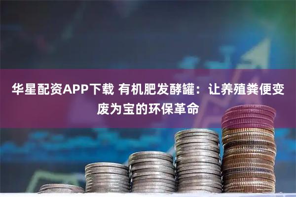 华星配资APP下载 有机肥发酵罐：让养殖粪便变废为宝的环保革命