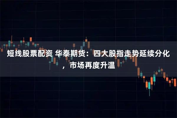短线股票配资 华泰期货：四大股指走势延续分化，市场再度升温