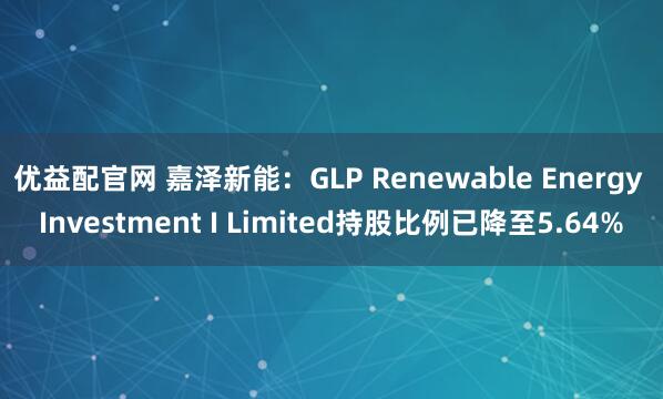 优益配官网 嘉泽新能：GLP Renewable Energy Investment I Limited持股比例已降至5.64%