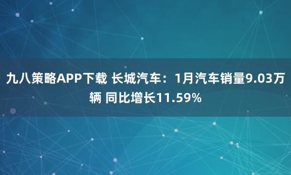 九八策略APP下载 长城汽车：1月汽车销量9.03万辆 同比增长11.59%