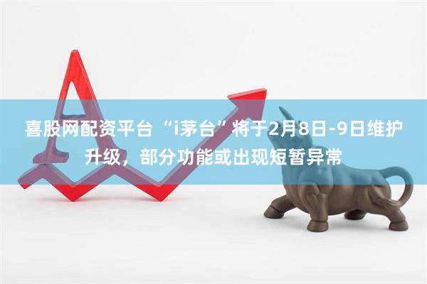 喜股网配资平台 “i茅台”将于2月8日-9日维护升级，部分功能或出现短暂异常