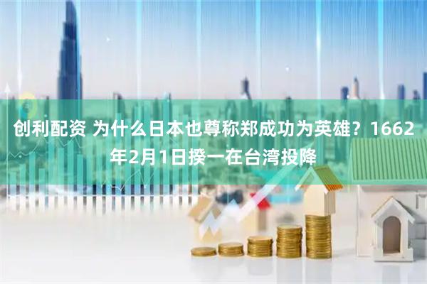 创利配资 为什么日本也尊称郑成功为英雄？1662年2月1日揆一在台湾投降