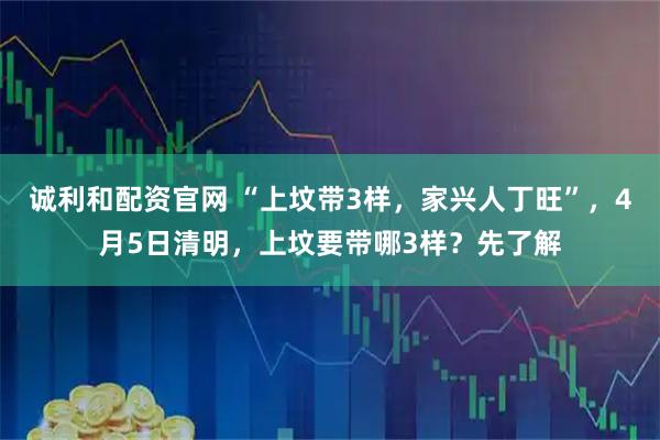 诚利和配资官网 “上坟带3样，家兴人丁旺”，4月5日清明，上坟要带哪3样？先了解