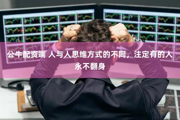公牛配资端 人与人思维方式的不同，注定有的人永不翻身