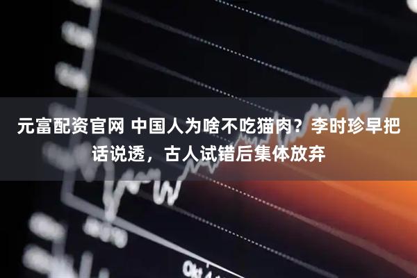 元富配资官网 中国人为啥不吃猫肉？李时珍早把话说透，古人试错后集体放弃