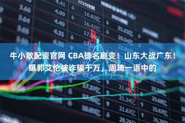 牛小散配资官网 CBA排名剧变!山东大战广东!曝郭艾伦被诈骗千万,周琦一语中的
