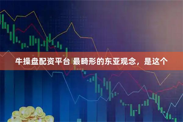 牛操盘配资平台 最畸形的东亚观念,是这个