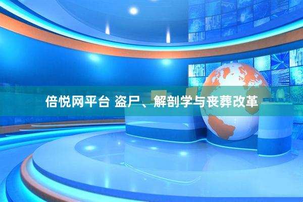 倍悦网平台 盗尸、解剖学与丧葬改革